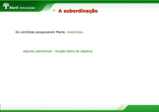 Os cientistas pesquisaram Marte, misterioso.
adjunto adnominal – função típica de adjetivo
A subordinaçãoA subordinação
 