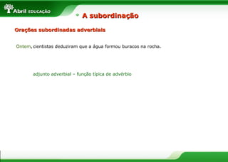 Orações subordinadas adverbiaisOrações subordinadas adverbiais
cientistas deduziram que a água formou buracos na rocha.Ontem,
adjunto adverbial – função típica de advérbio
A subordinaçãoA subordinação
 