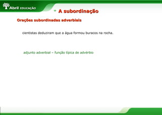Orações subordinadas adverbiaisOrações subordinadas adverbiais
cientistas deduziram que a água formou buracos na rocha.
adjunto adverbial – função típica de advérbio
A subordinaçãoA subordinação
 