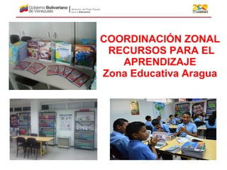 COORDINACIÓN ZONAL
RECURSOS PARA EL
APRENDIZAJE
Zona Educativa Aragua
 