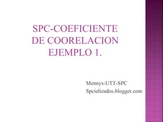 SPC-COEFICIENTE
DE COORELACION
   EJEMPLO 1.

         Mennys-UTT-SPC
         Spcializados.blogger.com
 