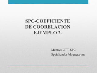 SPC-COEFICIENTE
DE COORELACION
   EJEMPLO 2.


        Mennys-UTT-SPC
        Spcializados.blogger.com
 