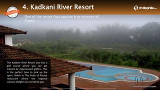 4. Kadkani River Resort
One of the resort that capture true essence of
Coorg
The Kadkani River Resort also has a
golf course where you can get
trained by experienced golfers. This
is the perfect time to pick up the
sport. Relish in The Pride of Pachat
restaurant where the regional
culinary delights are served to you.
Thrillophilia.com 2014 All rights reserved. Please do not forward soft or hard copy without permissions
 