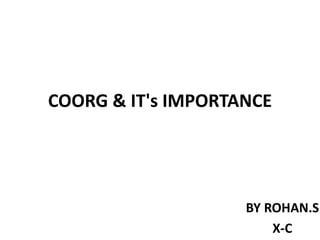 COORG & IT's IMPORTANCE
BY ROHAN.S
X-C
 