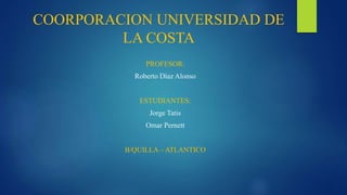 COORPORACION UNIVERSIDAD DE
LA COSTA
PROFESOR:
Roberto Díaz Alonso
ESTUDIANTES:
Jorge Tatis
Omar Pernett
B/QUILLA – ATLANTICO
 