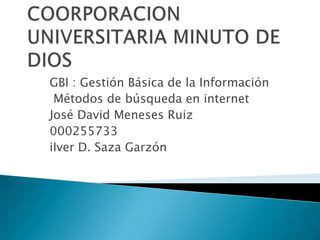 GBI : Gestión Básica de la Información
 Métodos de búsqueda en internet
José David Meneses Ruiz
000255733
iIver D. Saza Garzón
 