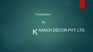 Presentation
By
KAANCH DÉCOR PVT. LTD.
 