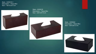 Style – K200018.1
Description – Tissue Box
Size – 18x10.5x13 cm
Style – K200018
Description – Tissue Box
Size – 23X12X7.5 ...