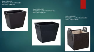 Style – K200039
Description – Leather Waste Bin
Size – 35X22X30 cm
Style – K200039.1
Description – Leatherette Waste Bin
S...