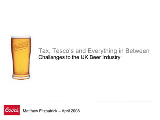 Matthew Fitzpatrick – April 2008 Tax, Tesco’s and Everything in Between Challenges to the UK Beer Industry 