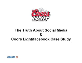 The Truth About Social Media
                &
Coors Light/facebook Case Study
 