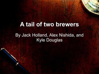 A tail of two brewers By Jack Holland, Alex Nishida, and Kyle Douglas 