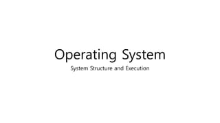 Operating System
System Structure and Execution
 