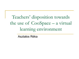 Teachers’ disposition towards the use of CooSpace – a virtual learning environment Asztalos Réka 