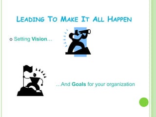 LEADING TO MAKE IT ALL HAPPEN

   Setting Vision…




                      …And Goals for your organization
 