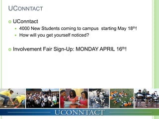 UCONNTACT
   UConntact
     4000 New Students coming to campus starting May 18th!
     How will you get yourself noticed?


   Involvement Fair Sign-Up: MONDAY APRIL 16th!
 