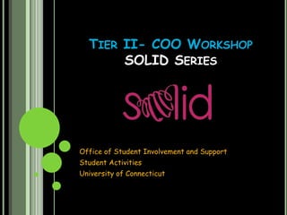TIER II- COO WORKSHOP
       SOLID SERIES




Office of Student Involvement and Support
Student Activities
University of Connecticut
 