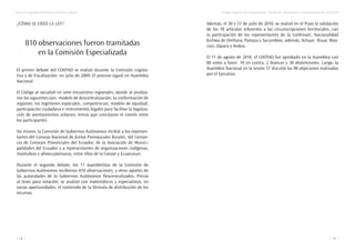 14
Código Orgánico de Organización Territorial, Autonomía y Descentralización (COOTAD)
15
Hacia la equidad territorial y recursos propios
Además, el 30 y 31 de julio de 2010, se realizó en el Puyo la validación
de los 18 artículos referentes a las circunscripciones territoriales, con
la participación de los representantes de la Confenaie; Nacionalidad
Kichwa de Orellana, Pastaza y Sucumbíos; además, Achuar; Shuar, Wao-
rani, Zápara y Andoa.
El 11 de agosto de 2010, el COOTAD fue aprobado en la Asamblea con
80 votos a favor; 10 en contra, 2 blancos y 30 abstenciones. Luego, la
Asamblea Nacional en la sesión 57 discutió las 98 objeciones realizadas
por el Ejecutivo.
¿CÓMO SE CREÓ LA LEY?
810 observaciones fueron tramitadas
en la Comisión Especializada
El primer debate del COOTAD se realizó durante la Comisión Legisla-
tiva y de Fiscalización, en julio de 2009. El proceso siguió en Asamblea
Nacional.
El Código se socializó en siete encuentros regionales, donde se analiza-
ron los siguientes ejes: modelo de descentralización; la conformación de
regiones; los regímenes especiales; competencias; modelo de equidad;
participación ciudadana e instrumentos legales para facilitar la legaliza-
ción de asentamientos urbanos, temas que concitaron el interés entre
los participantes.
Así mismo, la Comisión de Gobiernos Autónomos recibió a los represen-
tantes del Consejo Nacional de Juntas Parroquiales Rurales, del Consor-
cio de Consejos Provinciales del Ecuador, de la Asociación de Munici-
palidades del Ecuador y a representantes de organizaciones indígenas,
montubias y afroecuatorianas, entre ellos de la Conaie y Ecuarunari.
Durante el segundo debate, los 11 asambleístas de la Comisión de
Gobiernos Autónomos recibieron 810 observaciones; y otros aportes de
las autoridades de lo Gobiernos Autónomos Descentralizados. Previo
al texto para votación, se analizó con matemáticos y especialistas, en
varias oportunidades, el contenido de la fórmula de distribución de los
recursos.
 