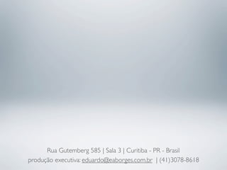 Rua Gutemberg 585 | Sala 3 | Curitiba - PR - Brasil
produção executiva: eduardo@eaborges.com.br | (41)3078-8618
 