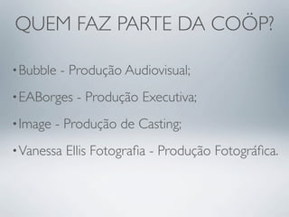 QUEM FAZ PARTE DA COÖP?

• Bubble   - Produção Audiovisual;
• EABorges   - Produção Executiva;
• Image   - Produção de Casting;
• Vanessa   Ellis Fotograﬁa - Produção Fotográﬁca.
 