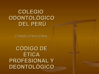 COLEGIO  ODONTOLÓGICO  DEL PERÚ CONSEJO NACIONAL CÓDIGO DE ÉTICA PROFESIONAL Y DEONTOLÓGICO 