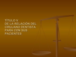 TÍTULO V DE LA RELACIÓN DEL CIRUJANO DENTISTA  PARA CON SUS PACIENTES 