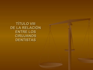TÍTULO VIII DE LA RELACIÓN ENTRE LOS CIRUJANOS DENTISTAS 