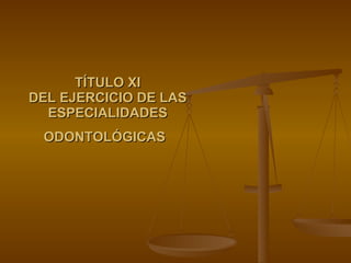 TÍTULO XI DEL EJERCICIO DE LAS ESPECIALIDADES ODONTOLÓGICAS   