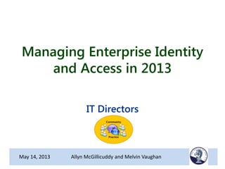 Managing Enterprise Identity
and Access in 2013
IT Directors
May 14, 2013 Allyn McGillicuddy and Melvin Vaughan
 