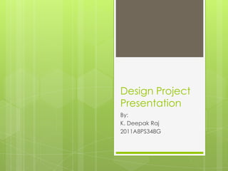 Design Project
Presentation
By:
K. Deepak Raj
2011A8PS348G
 