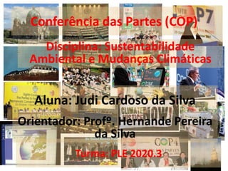 Conferência das Partes (COP)
Aluna: Judi Cardoso da Silva
Disciplina: Sustentabilidade
Ambiental e Mudanças Climáticas
Orientador: Profº. Hernande Pereira
da Silva
Turma: PLE 2020.3
 