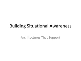 Building Situational Awareness Architectures That Support 
