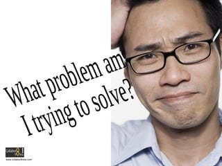 What problem am I trying to solve? 