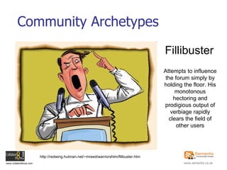 Community Archetypes Fillibuster Attempts to influence the forum simply by holding the floor. His monotonous hectoring and prodigious output of verbiage rapidly clears the field of other users http://redwing.hutman.net/~mreed/warriorshtm/filibuster.htm 