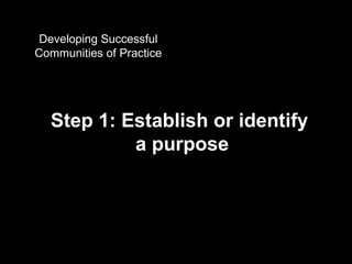 What is a  ? Step 1: Establish or identify a purpose Developing Successful Communities of Practice 