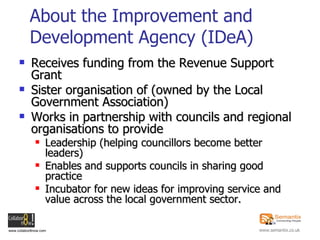 About the Improvement and Development Agency (IDeA) <ul><li>Receives funding from the Revenue Support Grant </li></ul><ul>...