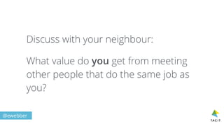 Discuss with your neighbour:
What value do you get from meeting
other people that do the same job as
you?
@ewebber
 