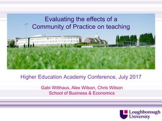 Evaluating the effects of a
Community of Practice on teaching
Higher Education Academy Conference, July 2017
http://www.lboro.ac.uk/departments/sbe/contact/
Gabi Witthaus, Alex Wilson, Chris Wilson
School of Business & Economics
 