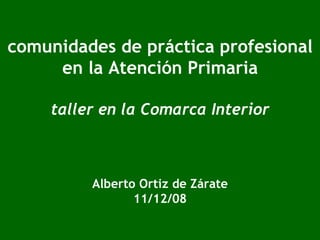 comunidades de práctica profesional en la Atención Primaria taller en la Comarca Interior Alberto Ortiz de Zárate 11/12/08 
