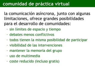 comunidad de práctica virtual <ul><li>la comunicación asíncrona, junto con algunas limitaciones, ofrece grandes posibilida...