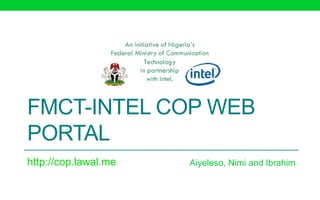 FMCT-INTEL COP WEB
PORTAL
http://cop.lawal.me   Aiyeleso, Nimi and Ibrahim
 