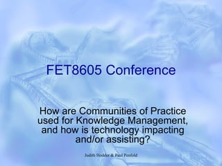 FET8605 Conference How are Communities of Practice used for Knowledge Management, and how is technology impacting and/or assisting? 