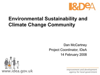 Environmental Sustainability and Climate Change Community Dan McCartney Project Coordinator, IDeA 14 February 2008 