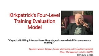 Kirkpatrick's Four-Level
Training Evaluation
Model
“Capacity Building Interventions: How do we know what difference we are
making?”
Speaker: Maram Barqawi, Senior Monitoring and Evaluation Specialist
Water Management Initiative (WMI)
COP: June 5 2018
 