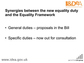 Synergies between the new equality duty
and the Equality Framework


• General duties – proposals in the Bill

• Specific duties – now out for consultation
 