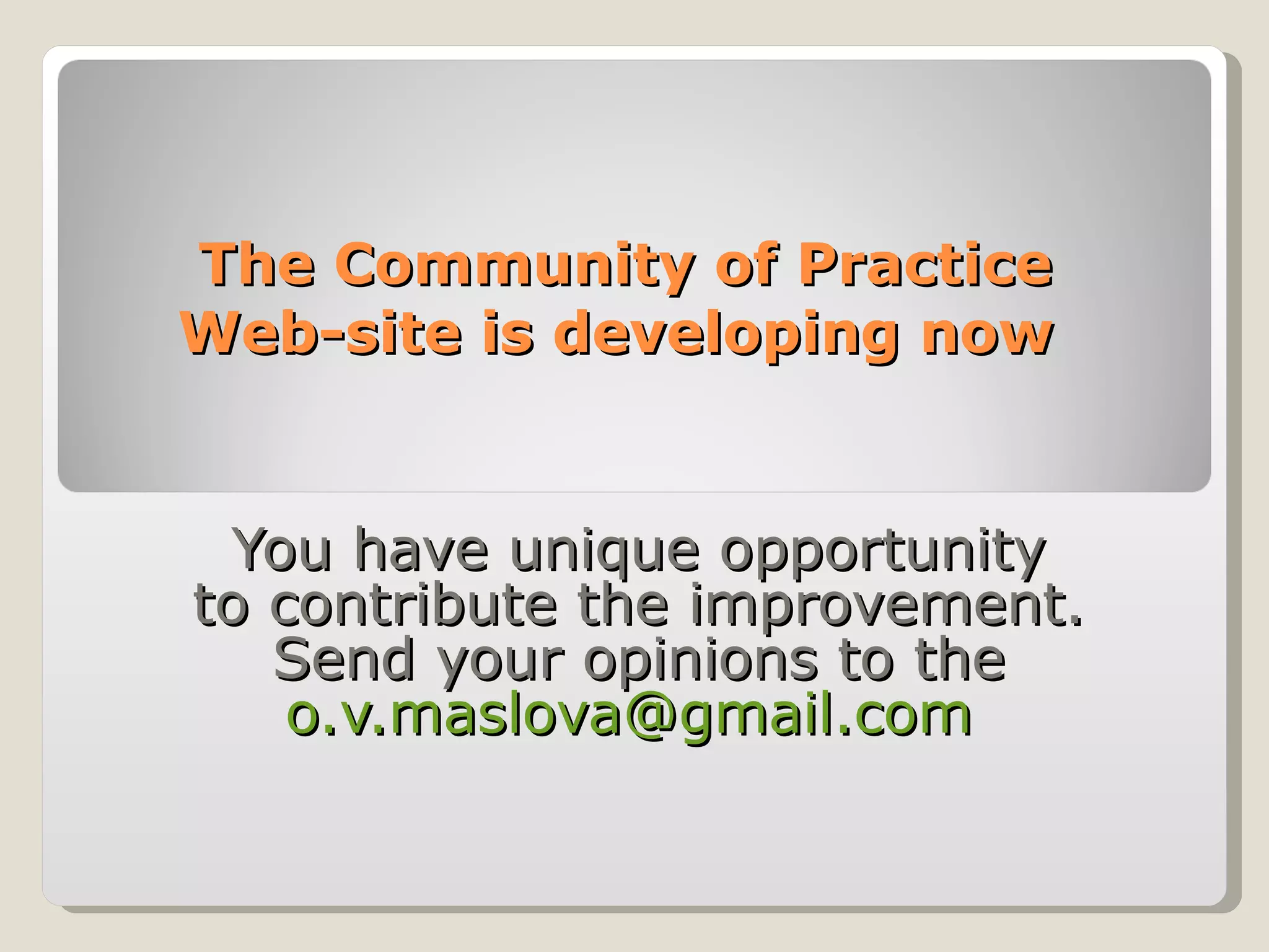 The Community of Practice  Web-site is developing now  You have unique opportunity  to contribute the improvement.  Send your opinions to the  [email_address]   