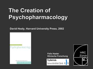 Felix Hasler Klinische Forschung The Creation of Psychopharmacology David Healy, Harvard University Press, 2002 HRC Zürich   