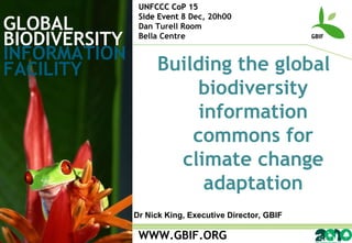 GLOBAL BIODIVERSITY INFORMATION FACILITY WWW.GBIF.ORG Building the global biodiversity information commons for climate change adaptation UNFCCC CoP 15 Side Event  8 Dec, 20h00 Dan Turell Room Bella Centre Dr Nick King, Executive Director, GBIF 