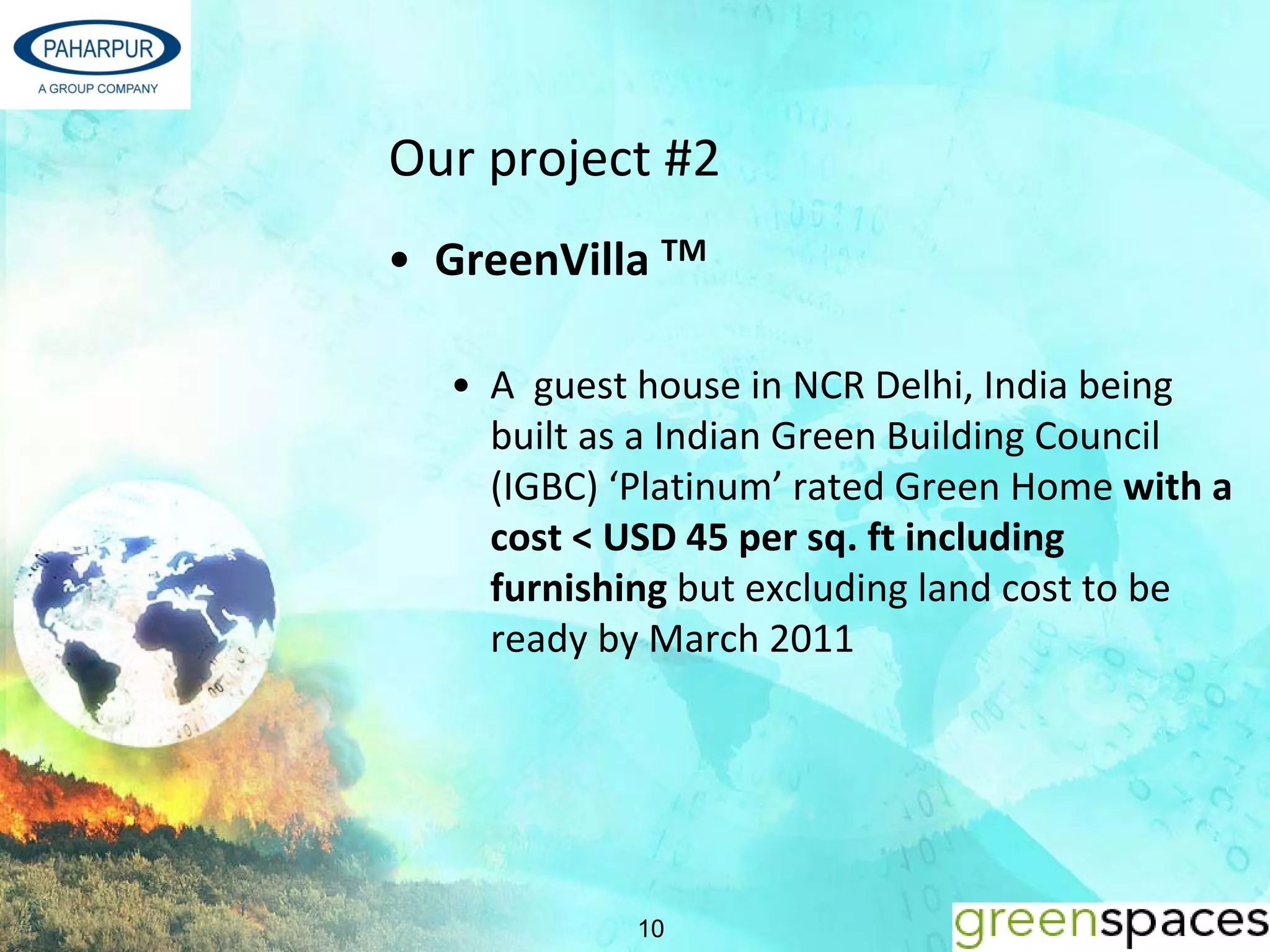Our project #2  
• GreenVilla TM

  • A  guest house in NCR Delhi, India being 
    built as a Indian Green Building Council 
    (IGBC) ‘Platinum’ rated Green Home with a 
    cost < USD 45 per sq. ft including 
    furnishing but excluding land cost to be 
    ready by March 2011




            10
 