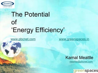 The Potential
of
‘Energy Efficiency’
www.pbcnet.com   www.greenspaces.in




                      Kamal Meattle
                       meattle@pbcnet.com
 